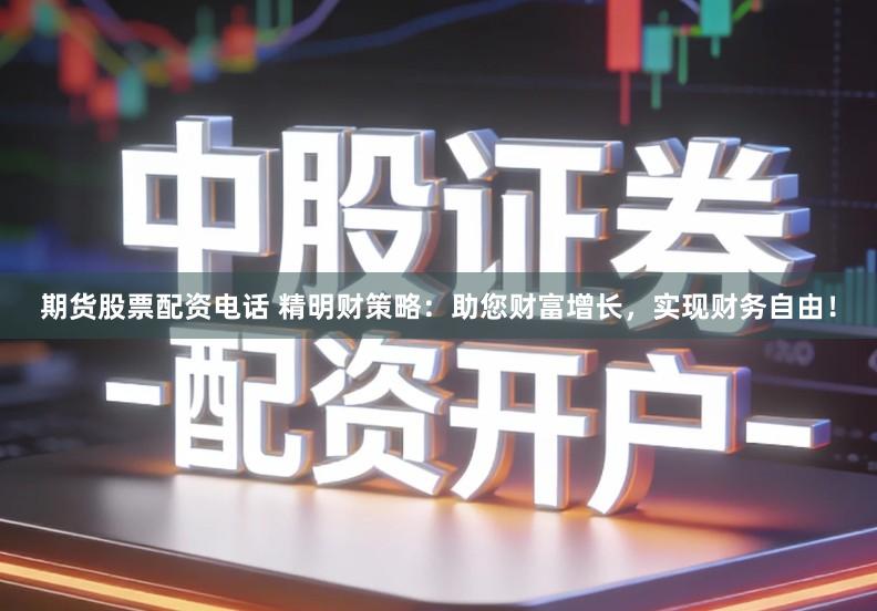 期货股票配资电话 精明财策略：助您财富增长，实现财务自由！