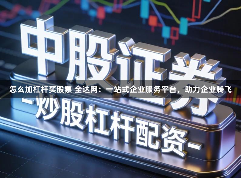 怎么加杠杆买股票 全达网：一站式企业服务平台，助力企业腾飞