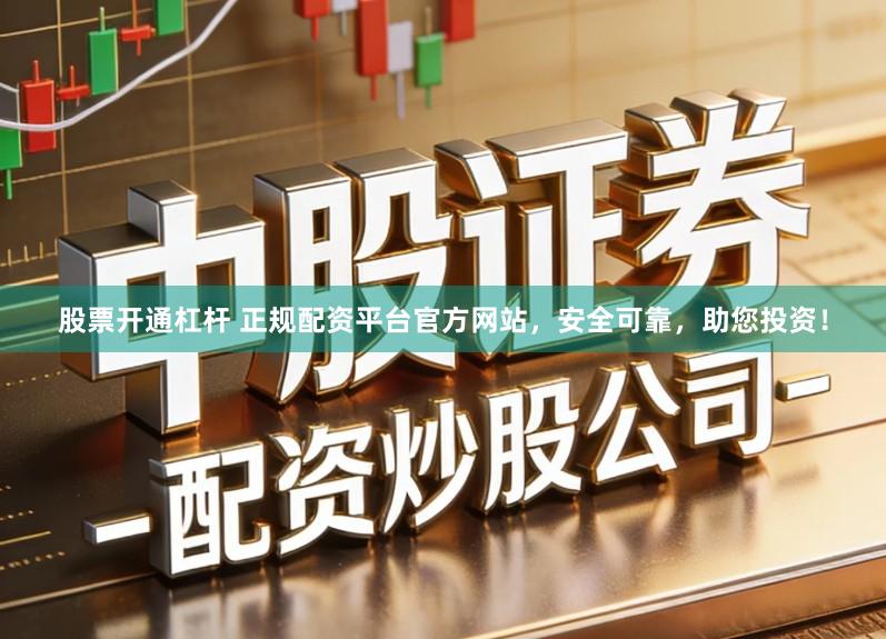 股票开通杠杆 正规配资平台官方网站，安全可靠，助您投资！