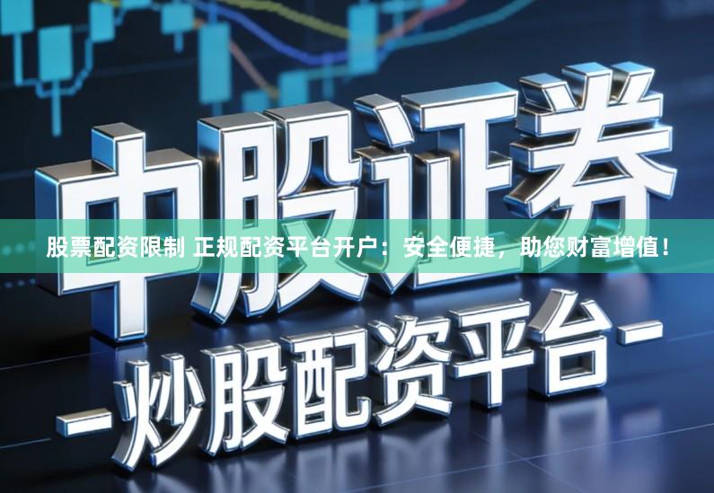 股票配资限制 正规配资平台开户：安全便捷，助您财富增值！