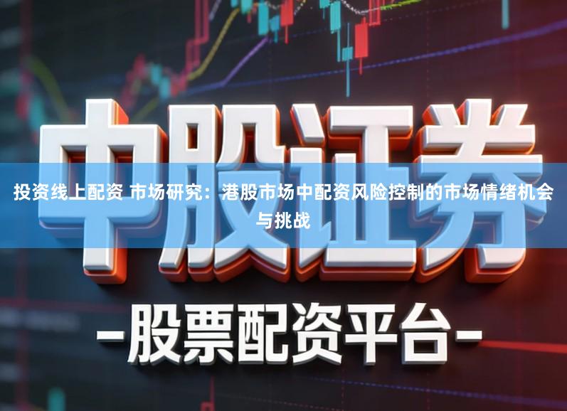 投资线上配资 市场研究：港股市场中配资风险控制的市场情绪机会与挑战