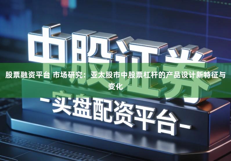 股票融资平台 市场研究：亚太股市中股票杠杆的产品设计新特征与变化