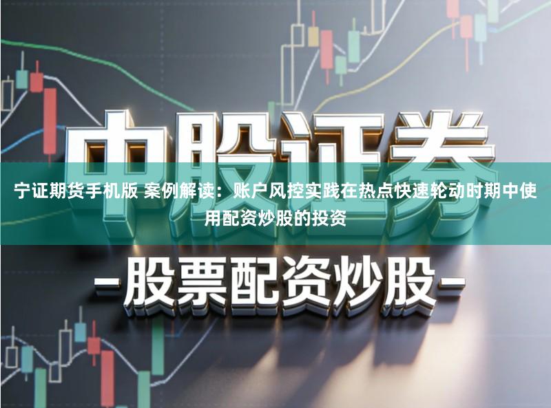 宁证期货手机版 案例解读：账户风控实践在热点快速轮动时期中使用配资炒股的投资