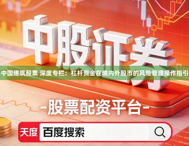 中国建筑股票 深度专栏：杠杆资金在境内外股市的风险管理操作指引