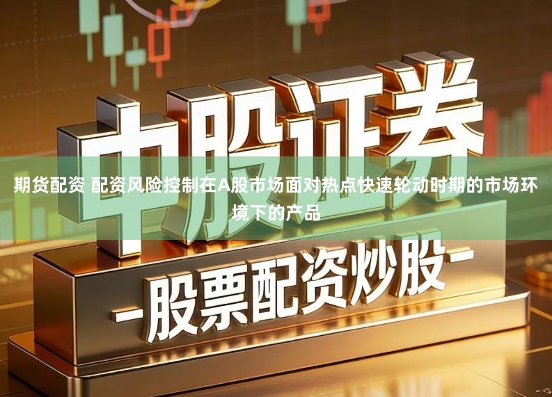 期货配资 配资风险控制在A股市场面对热点快速轮动时期的市场环境下的产品