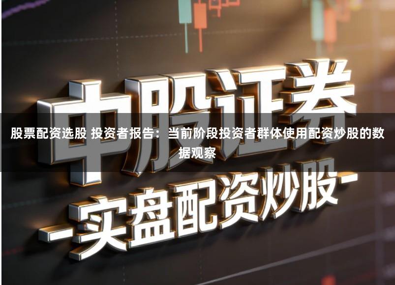股票配资选股 投资者报告：当前阶段投资者群体使用配资炒股的数据观察