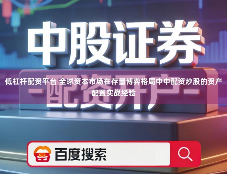 低杠杆配资平台 全球资本市场在存量博弈格局中中配资炒股的资产配置实战经验