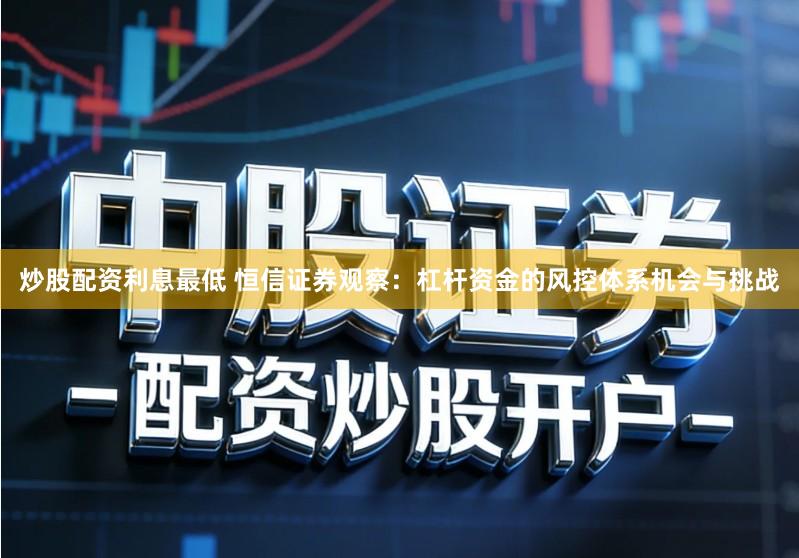 炒股配资利息最低 恒信证券观察：杠杆资金的风控体系机会与挑战