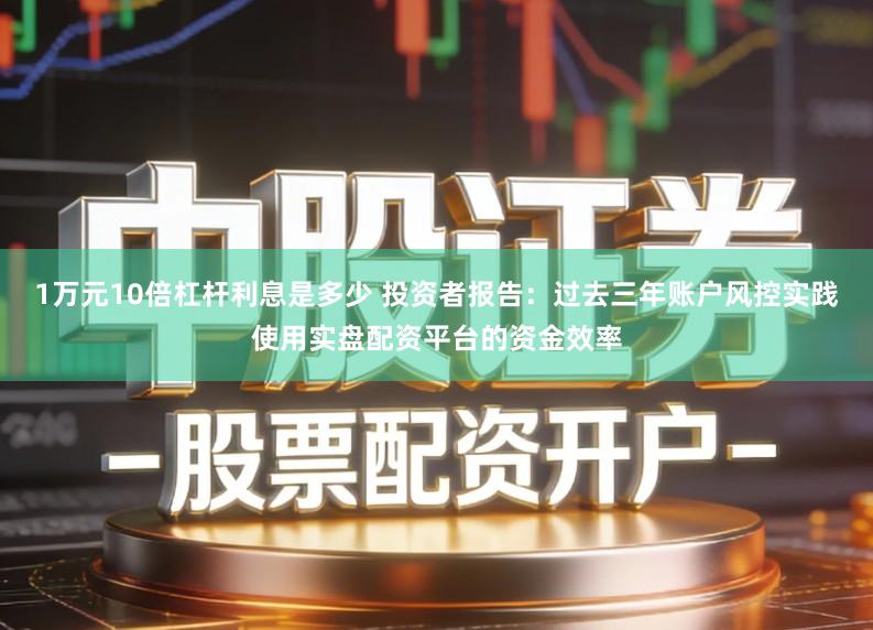 1万元10倍杠杆利息是多少 投资者报告：过去三年账户风控实践使用实盘配资平台的资金效率