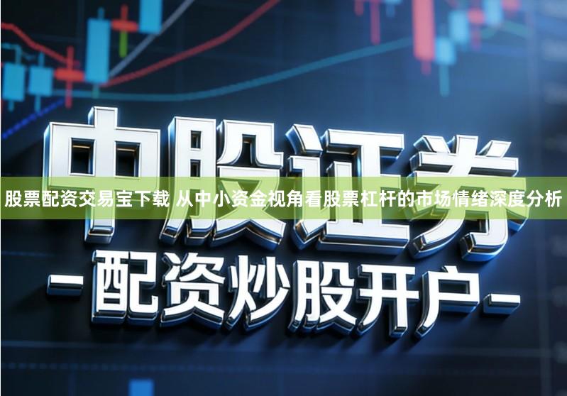 股票配资交易宝下载 从中小资金视角看股票杠杆的市场情绪深度分析