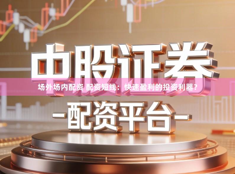 场外场内配资 配资短线：快速盈利的投资利器？