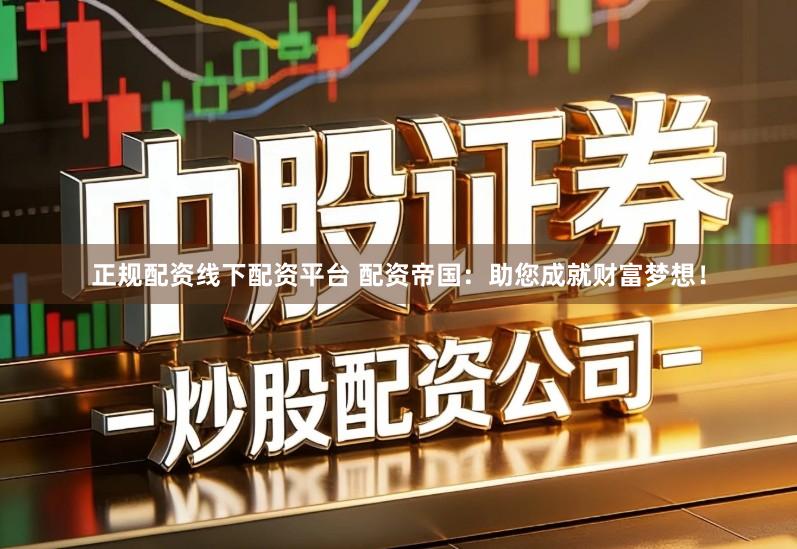 正规配资线下配资平台 配资帝国：助您成就财富梦想！