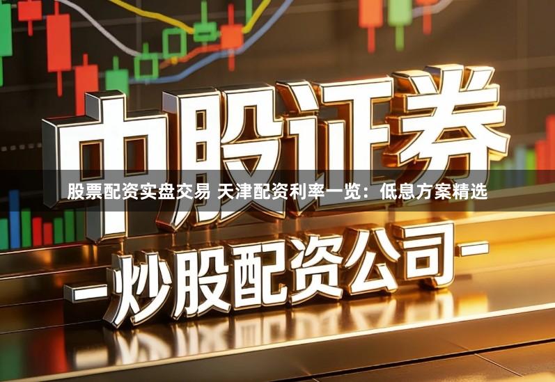 股票配资实盘交易 天津配资利率一览：低息方案精选