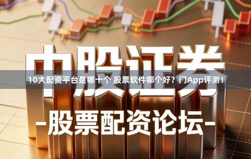 10大配资平台是哪十个 股票软件哪个好？门App评测！