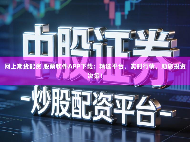 网上期货配资 股票软件APP下载：精选平台，实时行情，助您投资决策！