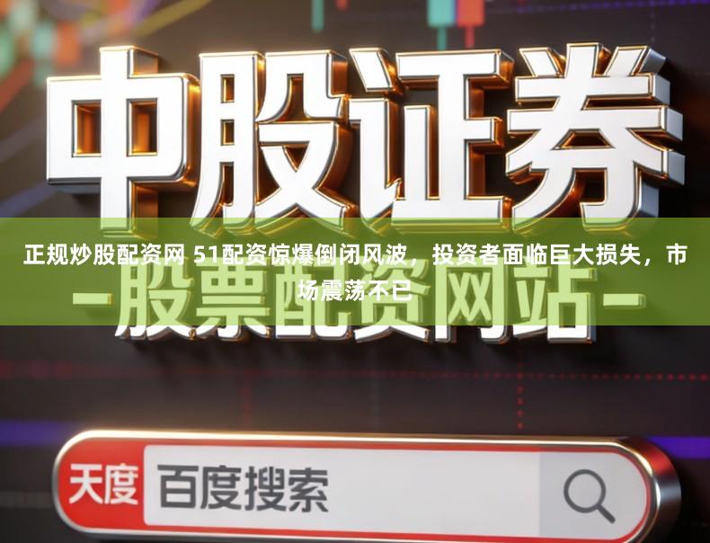 正规炒股配资网 51配资惊爆倒闭风波，投资者面临巨大损失，市场震荡不已