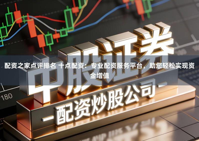 配资之家点评排名 十点配资：专业配资服务平台，助您轻松实现资金增值