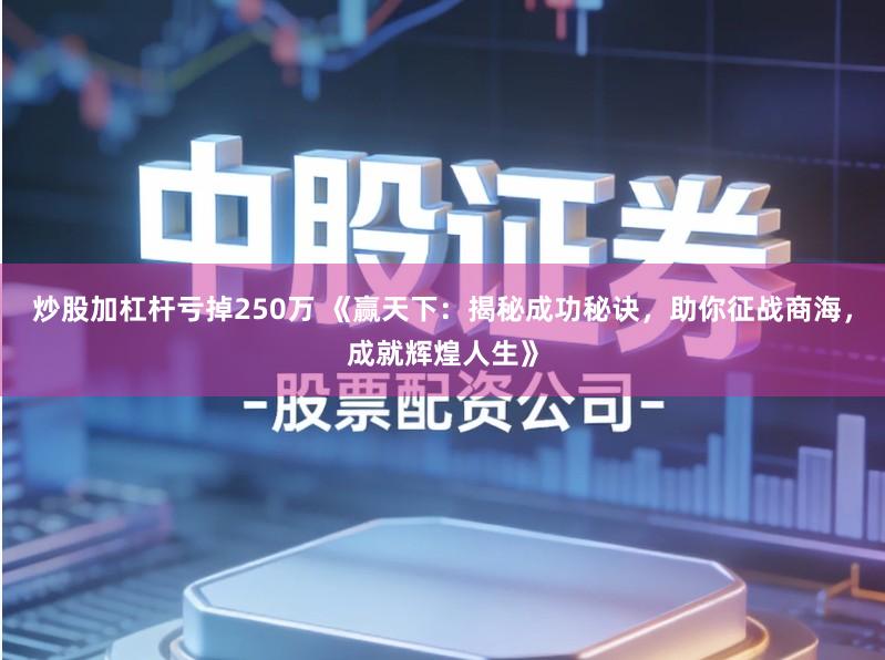 炒股加杠杆亏掉250万 《赢天下：揭秘成功秘诀，助你征战商海，成就辉煌人生》