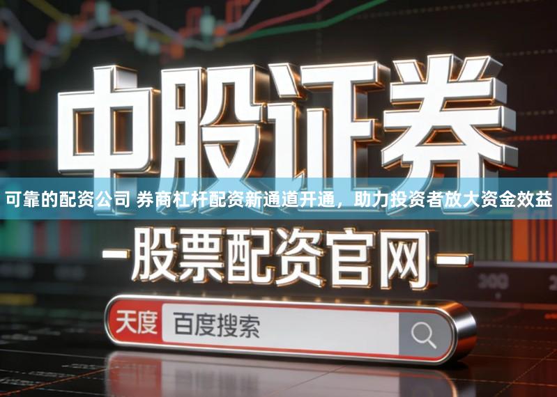 可靠的配资公司 券商杠杆配资新通道开通，助力投资者放大资金效益