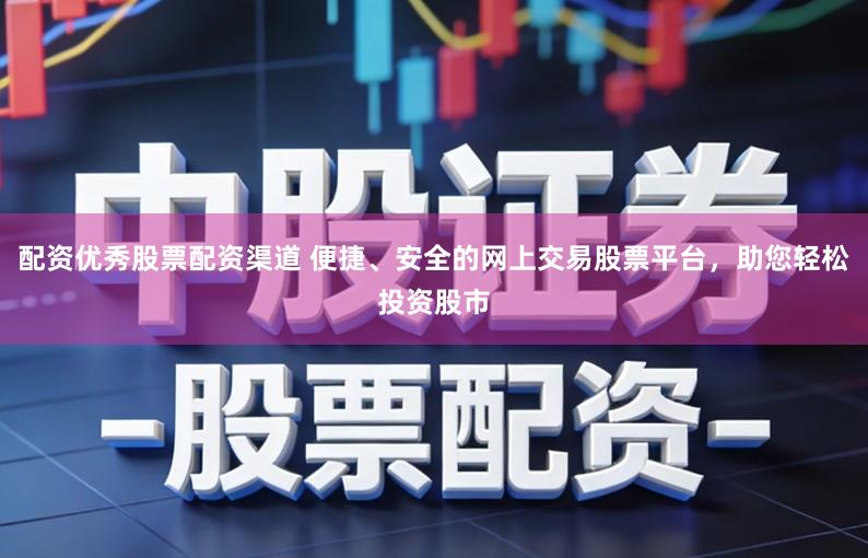 配资优秀股票配资渠道 便捷、安全的网上交易股票平台，助您轻松投资股市