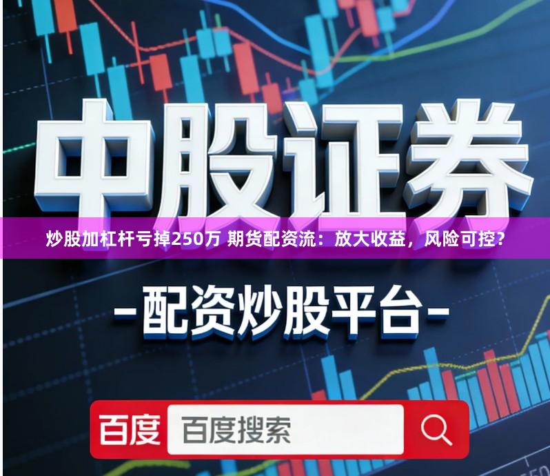 炒股加杠杆亏掉250万 期货配资流：放大收益，风险可控？
