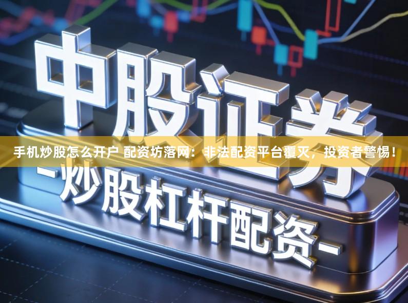 手机炒股怎么开户 配资坊落网：非法配资平台覆灭，投资者警惕！