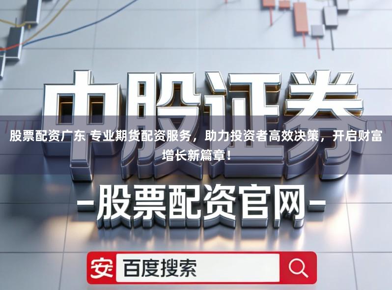 股票配资广东 专业期货配资服务，助力投资者高效决策，开启财富增长新篇章！