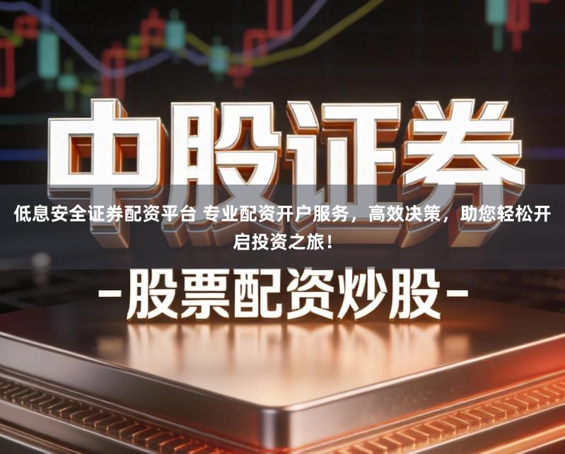 低息安全证券配资平台 专业配资开户服务，高效决策，助您轻松开启投资之旅！