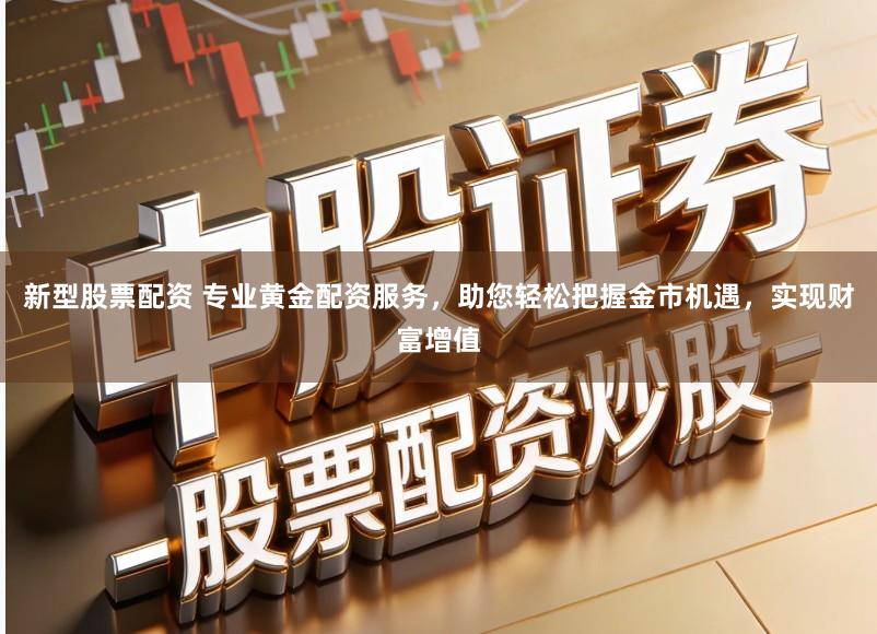 新型股票配资 专业黄金配资服务，助您轻松把握金市机遇，实现财富增值