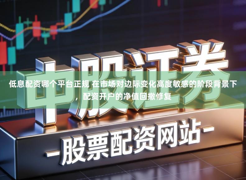 低息配资哪个平台正规 在市场对边际变化高度敏感的阶段背景下，配资开户的净值回撤修复