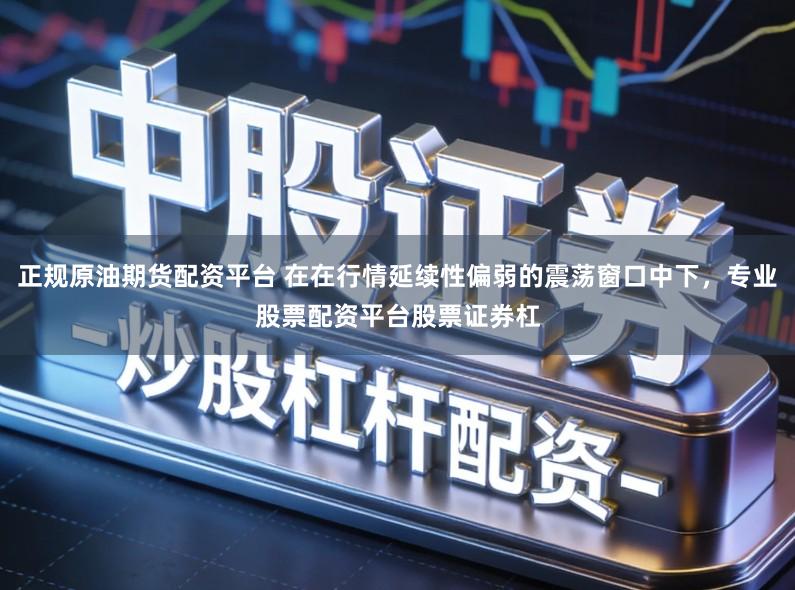 正规原油期货配资平台 在在行情延续性偏弱的震荡窗口中下，专业股票配资平台股票证券杠