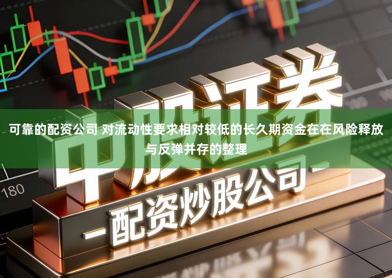 可靠的配资公司 对流动性要求相对较低的长久期资金在在风险释放与反弹并存的整理