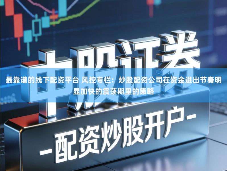 最靠谱的线下配资平台 风控专栏：炒股配资公司在资金进出节奏明显加快的震荡期里的策略