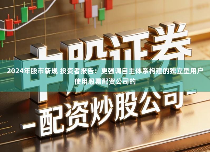 2024年股市新规 投资者报告：更强调自主体系构建的独立型用户使用股票配资公司的