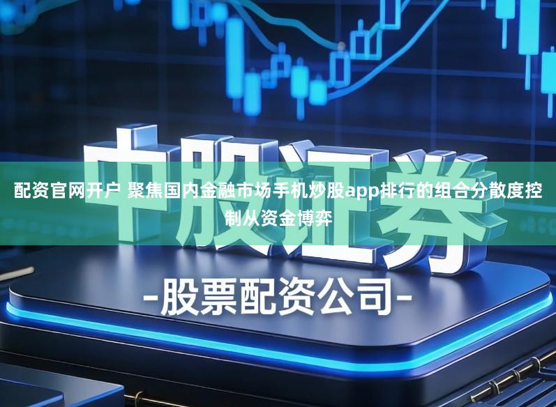 配资官网开户 聚焦国内金融市场手机炒股app排行的组合分散度控制从资金博弈