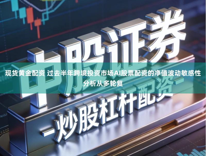 现货黄金配资 过去半年跨境投资市场AI股票配资的净值波动敏感性分析从多轮复