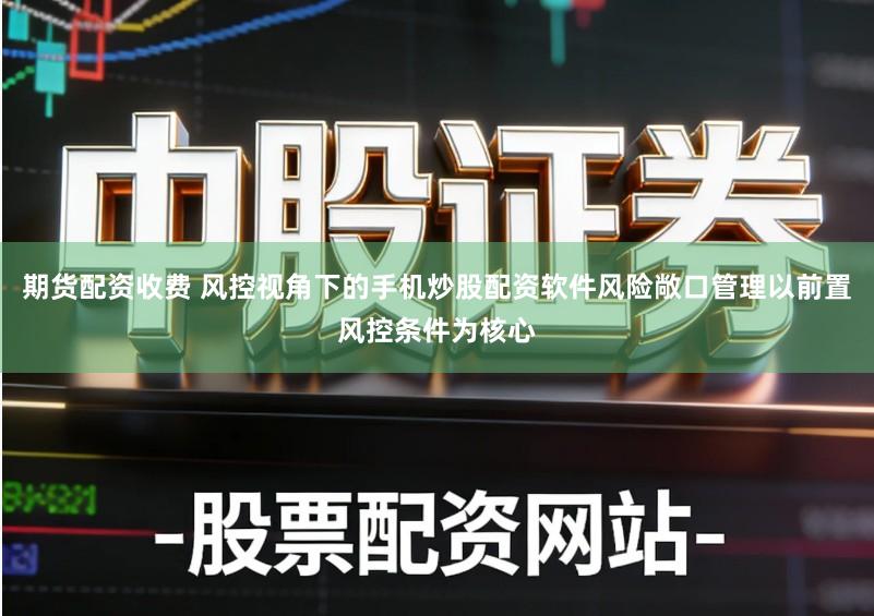 期货配资收费 风控视角下的手机炒股配资软件风险敞口管理以前置风控条件为核心