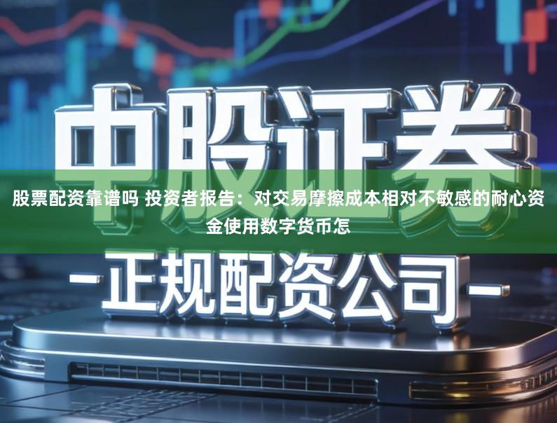 股票配资靠谱吗 投资者报告：对交易摩擦成本相对不敏感的耐心资金使用数字货币怎