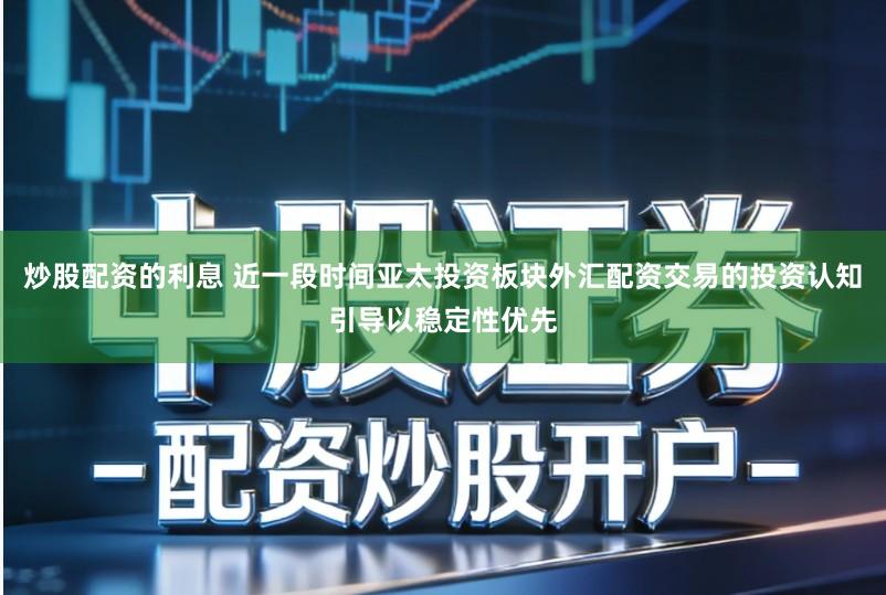 炒股配资的利息 近一段时间亚太投资板块外汇配资交易的投资认知引导以稳定性优先