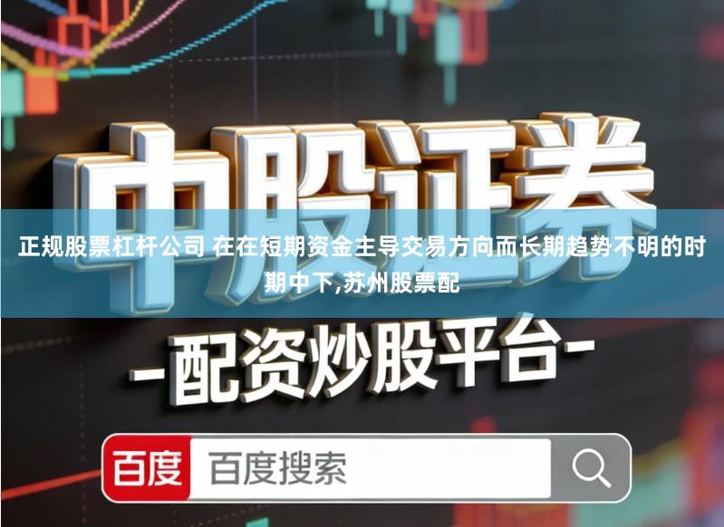 正规股票杠杆公司 在在短期资金主导交易方向而长期趋势不明的时期中下,苏州股票配