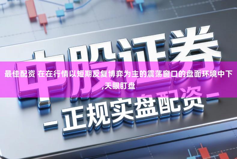 最佳配资 在在行情以短期反复博弈为主的震荡窗口的盘面环境中下,天眼盯盘
