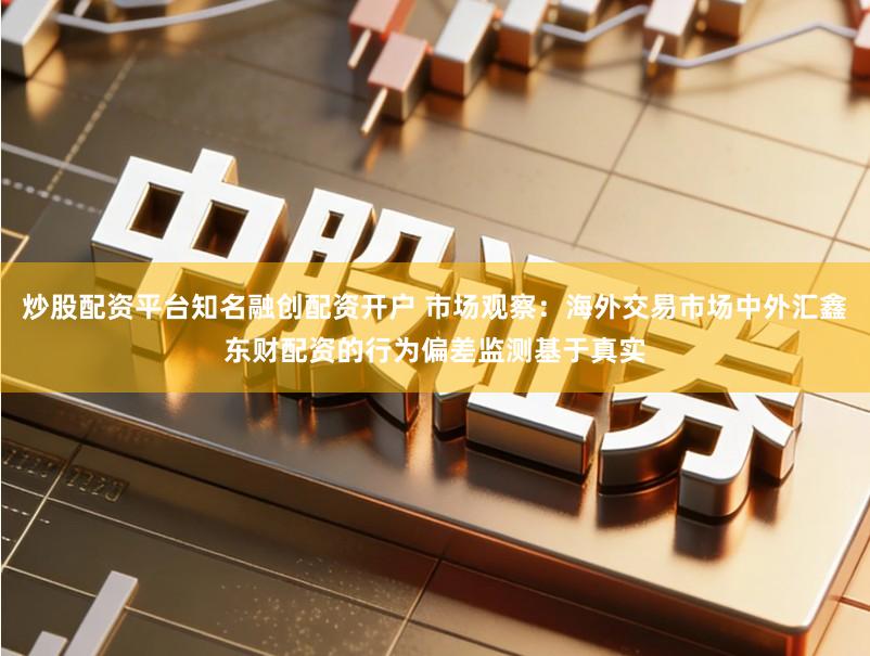 炒股配资平台知名融创配资开户 市场观察：海外交易市场中外汇鑫东财配资的行为偏差监测基于真实