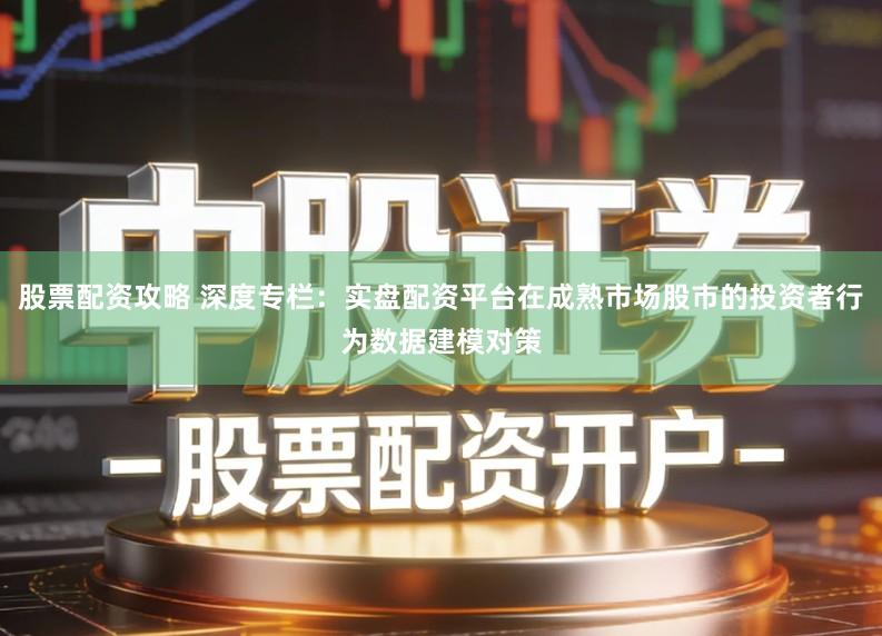 股票配资攻略 深度专栏：实盘配资平台在成熟市场股市的投资者行为数据建模对策