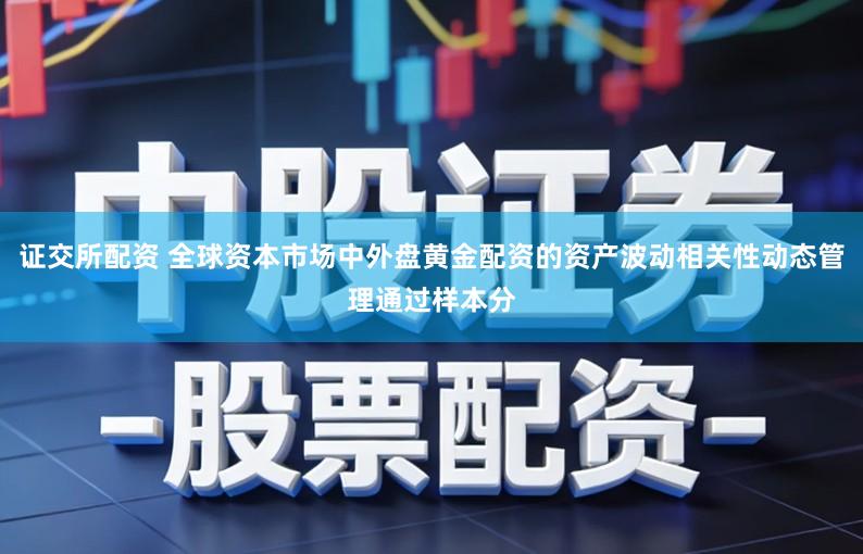 证交所配资 全球资本市场中外盘黄金配资的资产波动相关性动态管理通过样本分