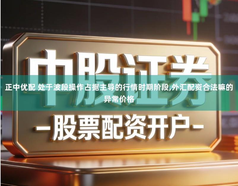 正中优配 处于波段操作占据主导的行情时期阶段,外汇配资合法嘛的异常价格