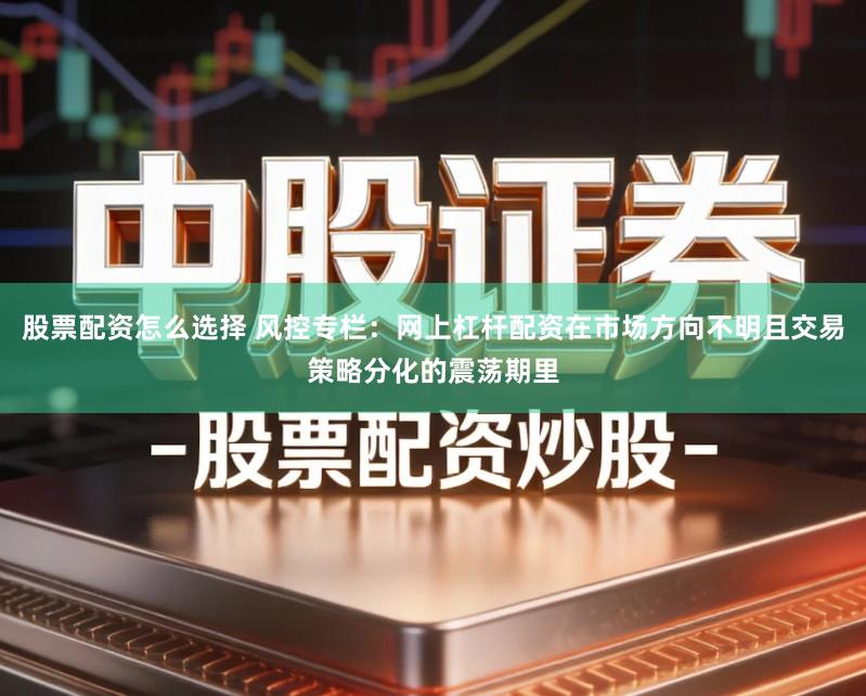 股票配资怎么选择 风控专栏：网上杠杆配资在市场方向不明且交易策略分化的震荡期里