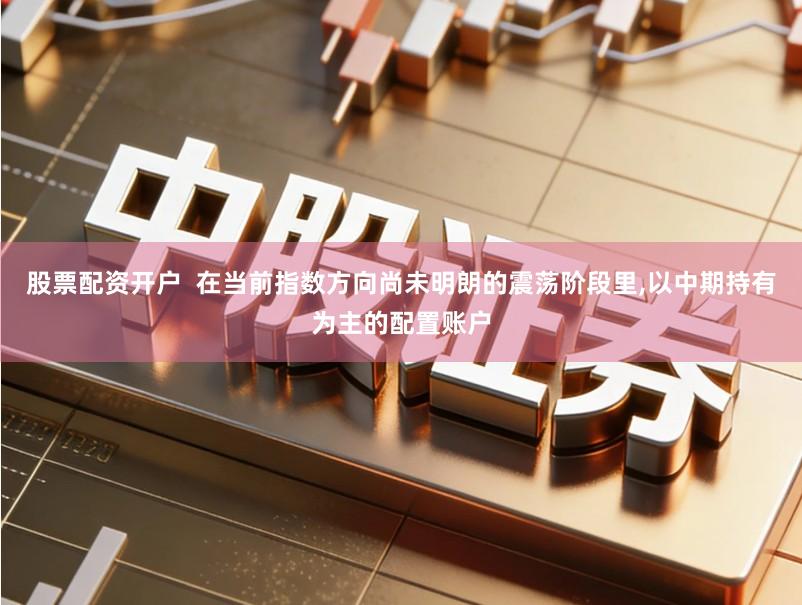 股票配资开户  在当前指数方向尚未明朗的震荡阶段里,以中期持有为主的配置账户