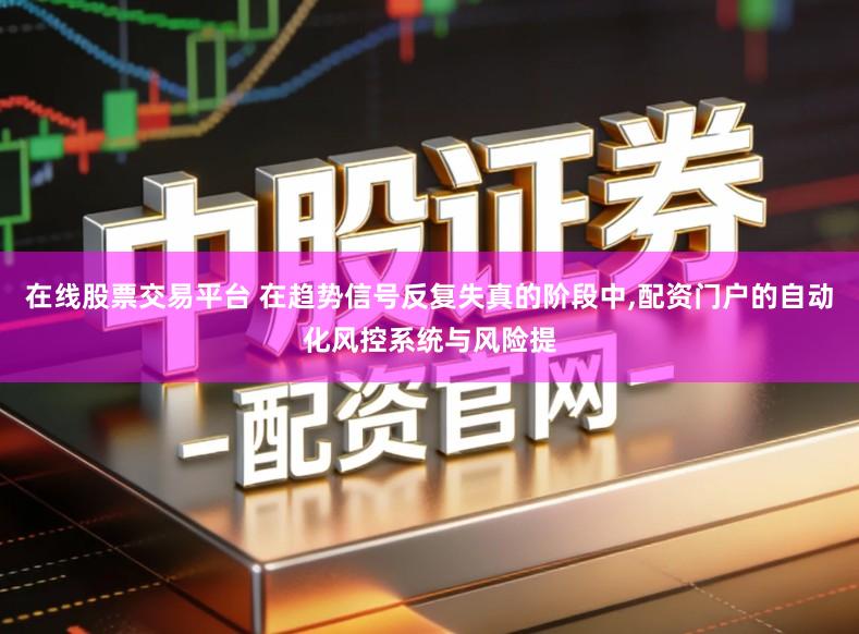 在线股票交易平台 在趋势信号反复失真的阶段中,配资门户的自动化风控系统与风险提