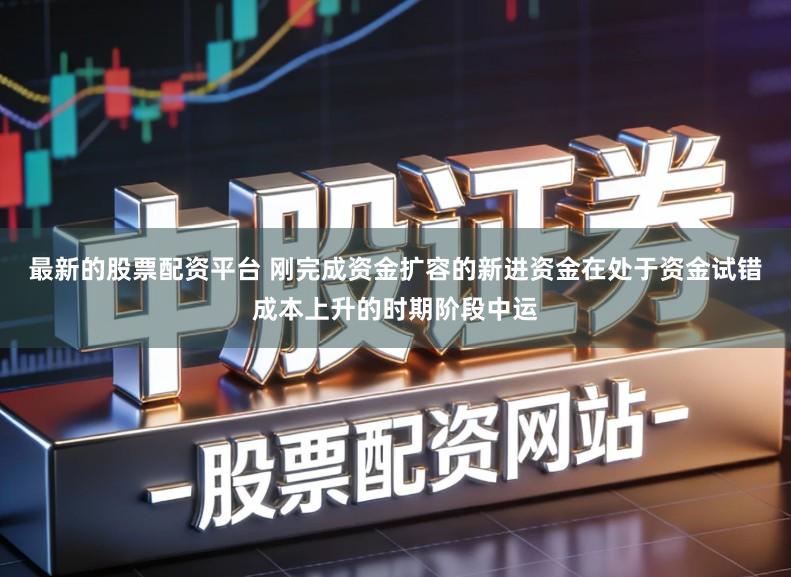最新的股票配资平台 刚完成资金扩容的新进资金在处于资金试错成本上升的时期阶段中运