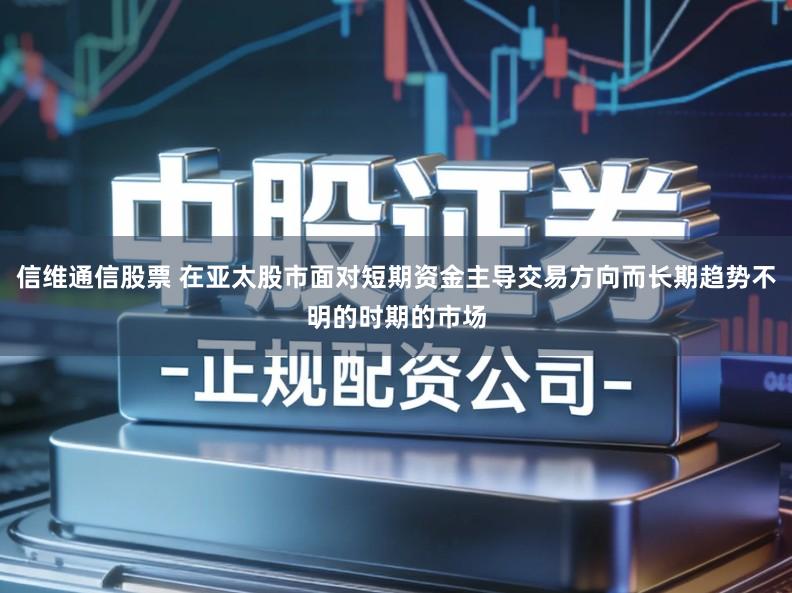 信维通信股票 在亚太股市面对短期资金主导交易方向而长期趋势不明的时期的市场